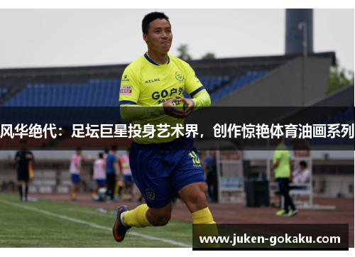 风华绝代：足坛巨星投身艺术界，创作惊艳体育油画系列