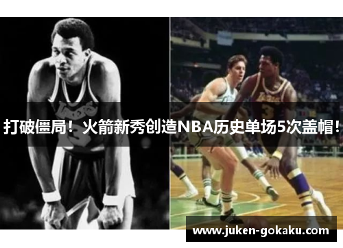 打破僵局！火箭新秀创造NBA历史单场5次盖帽！